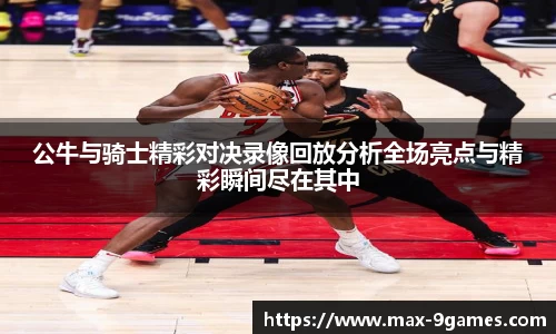 公牛与骑士精彩对决录像回放分析全场亮点与精彩瞬间尽在其中