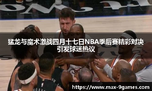 猛龙与魔术激战四月十七日NBA季后赛精彩对决引发球迷热议