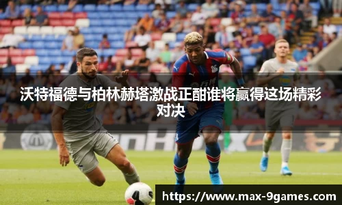 沃特福德与柏林赫塔激战正酣谁将赢得这场精彩对决